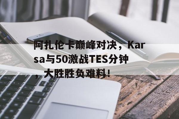 爱游戏体育-阿扎伦卡巅峰对决，Karsa与50激战TES分钟，大胜胜负难料！的简单介绍